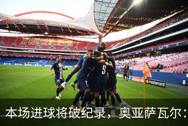 本场进球将破纪录，奥亚萨瓦尔：我愿用不进球换球队胜利