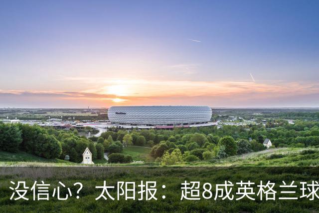 没信心？太阳报：超8成英格兰球迷认为无法夺冠 30%认为只能到8强